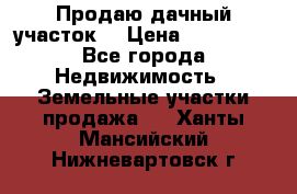 Продаю дачный участок  › Цена ­ 300 000 - Все города Недвижимость » Земельные участки продажа   . Ханты-Мансийский,Нижневартовск г.